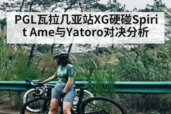 PGL瓦拉几亚站XG硬碰Spirit Ame与Yatoro对决分析
